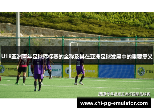 U18亚洲青年足球锦标赛的全称及其在亚洲足球发展中的重要意义