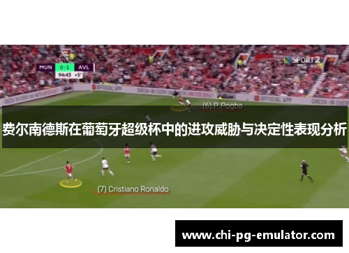 费尔南德斯在葡萄牙超级杯中的进攻威胁与决定性表现分析 费尔南德斯在葡萄牙超级杯中的进攻威胁与决定性表现分析