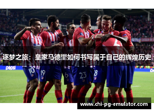 逐梦之旅:皇家马德里如何书写属于自己的辉煌历史