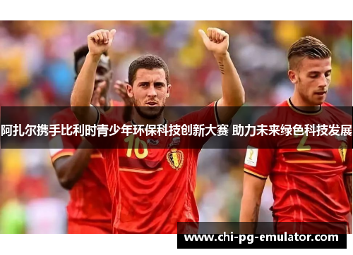 阿扎尔携手比利时青少年环保科技创新大赛 助力未来绿色科技发展