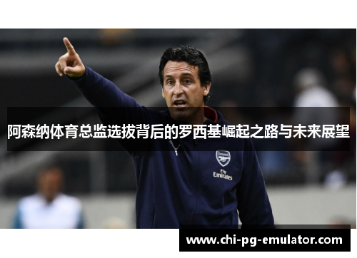 阿森纳体育总监选拔背后的罗西基崛起之路与未来展望