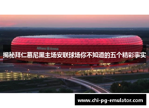 揭秘拜仁慕尼黑主场安联球场你不知道的五个精彩事实