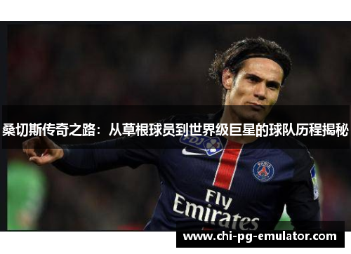 桑切斯传奇之路：从草根球员到世界级巨星的球队历程揭秘