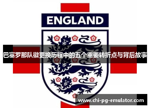 巴塞罗那队徽更换历程中的五个重要转折点与背后故事 巴塞罗那队徽更换历程中的五个重要转折点与背后故事