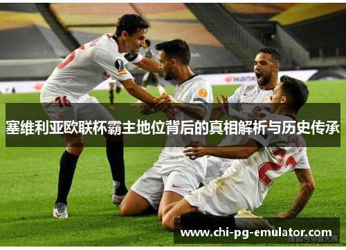 塞维利亚欧联杯霸主地位背后的真相解析与历史传承