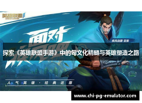 探索《英雄联盟手游》中的匈文化精髓与英雄塑造之路