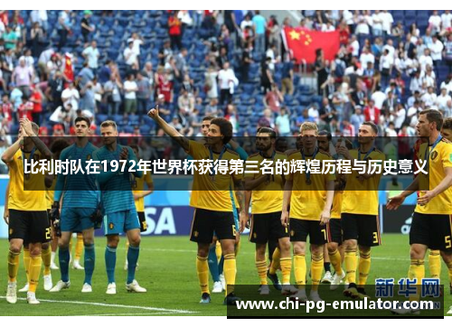 比利时队在1972年世界杯获得第三名的辉煌历程与历史意义