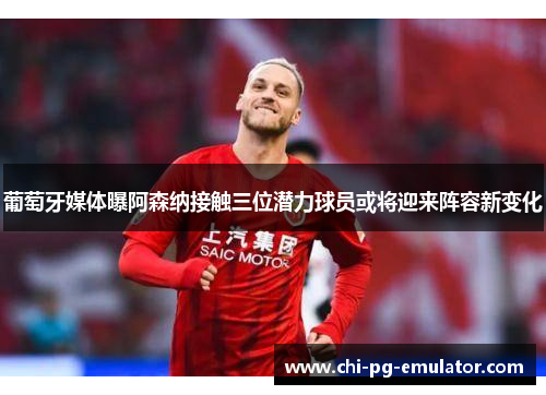 葡萄牙媒体曝阿森纳接触三位潜力球员或将迎来阵容新变化 葡萄牙媒体曝阿森纳接触三位潜力球员或将迎来阵容新变化