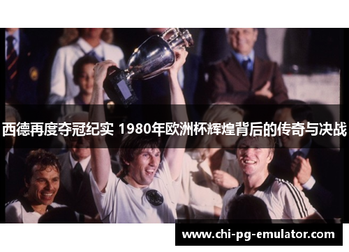 西德再度夺冠纪实 1980年欧洲杯辉煌背后的传奇与决战 西德再度夺冠纪实 1980年欧洲杯辉煌背后的传奇与决战