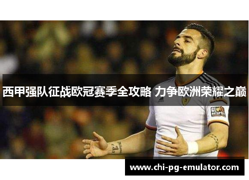 西甲强队征战欧冠赛季全攻略 力争欧洲荣耀之巅 西甲强队征战欧冠赛季全攻略 力争欧洲荣耀之巅