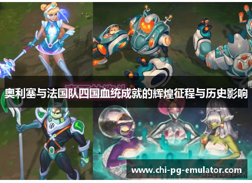奥利塞与法国队四国血统成就的辉煌征程与历史影响 奥利塞与法国队四国血统成就的辉煌征程与历史影响