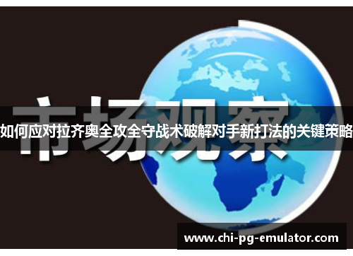 如何应对拉齐奥全攻全守战术破解对手新打法的关键策略 如何应对拉齐奥全攻全守战术破解对手新打法的关键策略