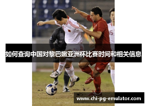 如何查询中国对黎巴嫩亚洲杯比赛时间和相关信息 如何查询中国对黎巴嫩亚洲杯比赛时间和相关信息
