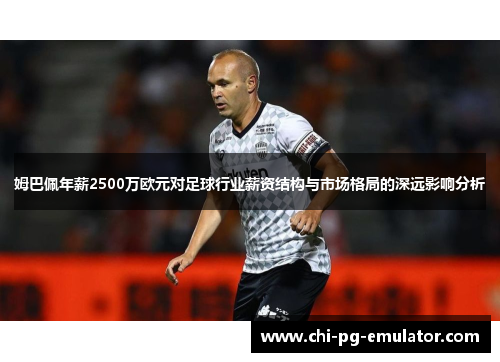 姆巴佩年薪2500万欧元对足球行业薪资结构与市场格局的深远影响分析 姆巴佩年薪2500万欧元对足球行业薪资结构与市场格局的深远影响分析