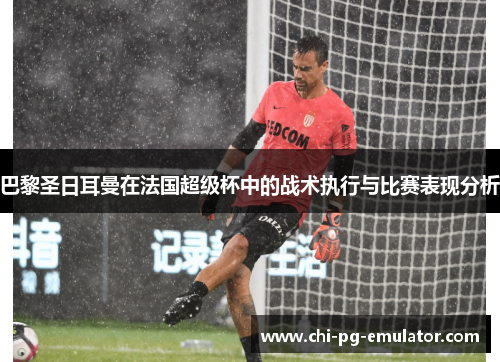 巴黎圣日耳曼在法国超级杯中的战术执行与比赛表现分析 巴黎圣日耳曼在法国超级杯中的战术执行与比赛表现分析