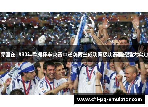 德国在1980年欧洲杯半决赛中逆袭荷兰成功晋级决赛展现强大实力 德国在1980年欧洲杯半决赛中逆袭荷兰成功晋级决赛展现强大实力