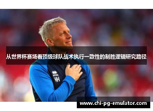 从世界杯赛场看顶级球队战术执行一致性的制胜逻辑研究路径 从世界杯赛场看顶级球队战术执行一致性的制胜逻辑研究路径