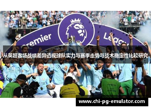 从英超客场战绩差异透视球队实力与赛季走势与战术稳定性比较研究 从英超客场战绩差异透视球队实力与赛季走势与战术稳定性比较研究