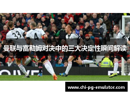 曼联与富勒姆对决中的三大决定性瞬间解读
