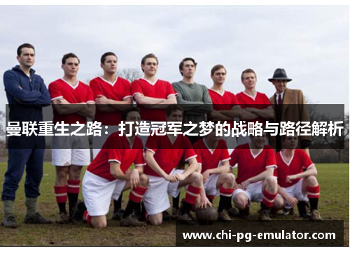 曼联重生之路:打造冠军之梦的战略与路径解析 曼联重生之路:打造冠军之梦的战略与路径解析