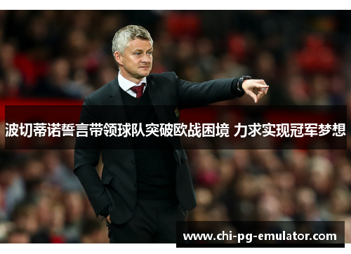 波切蒂诺誓言带领球队突破欧战困境 力求实现冠军梦想 波切蒂诺誓言带领球队突破欧战困境 力求实现冠军梦想