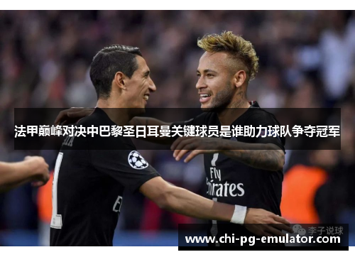 法甲巅峰对决中巴黎圣日耳曼关键球员是谁助力球队争夺冠军 法甲巅峰对决中巴黎圣日耳曼关键球员是谁助力球队争夺冠军