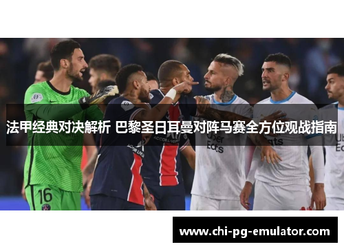 法甲经典对决解析 巴黎圣日耳曼对阵马赛全方位观战指南 法甲经典对决解析 巴黎圣日耳曼对阵马赛全方位观战指南