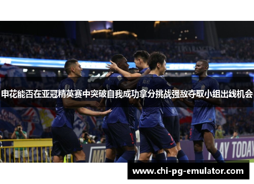 申花能否在亚冠精英赛中突破自我成功拿分挑战强敌夺取小组出线机会 申花能否在亚冠精英赛中突破自我成功拿分挑战强敌夺取小组出线机会