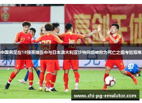 中国男足在18强赛抽签中与日本澳大利亚沙特同组被称为死亡之组考验艰难