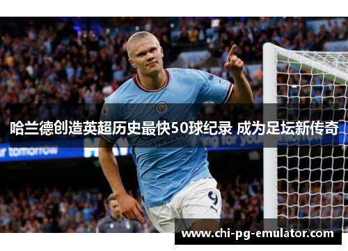 哈兰德创造英超历史最快50球纪录 成为足坛新传奇