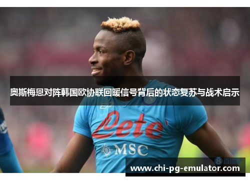 奥斯梅恩对阵韩国欧协联回暖信号背后的状态复苏与战术启示 奥斯梅恩对阵韩国欧协联回暖信号背后的状态复苏与战术启示