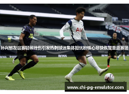 孙兴慜友谊赛轻微挫伤引发热刺球迷集体担忧盼核心尽快恢复重返赛场 孙兴慜友谊赛轻微挫伤引发热刺球迷集体担忧盼核心尽快恢复重返赛场