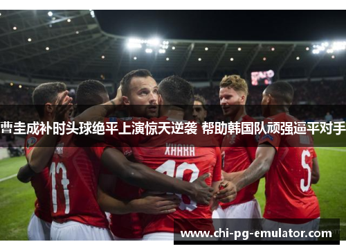 曹圭成补时头球绝平上演惊天逆袭 帮助韩国队顽强逼平对手