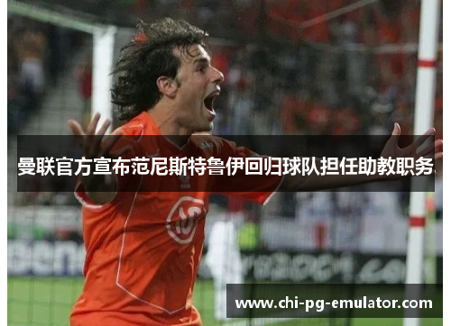 曼联官方宣布范尼斯特鲁伊回归球队担任助教职务 曼联官方宣布范尼斯特鲁伊回归球队担任助教职务