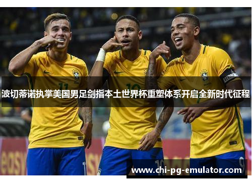 波切蒂诺执掌美国男足剑指本土世界杯重塑体系开启全新时代征程