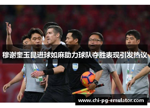 穆谢奎玉昆进球如麻助力球队夺胜表现引发热议 穆谢奎玉昆进球如麻助力球队夺胜表现引发热议