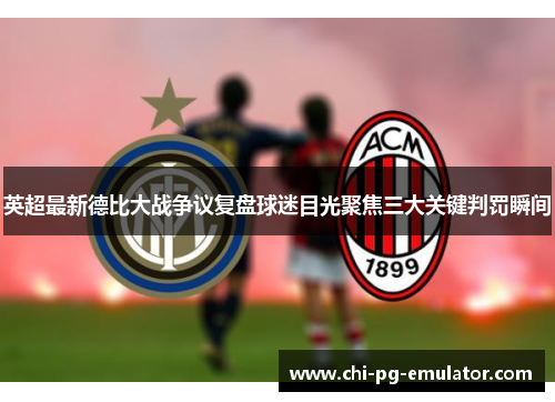 英超最新德比大战争议复盘球迷目光聚焦三大关键判罚瞬间