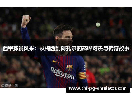 西甲球员风采：从梅西到阿扎尔的巅峰对决与传奇故事
