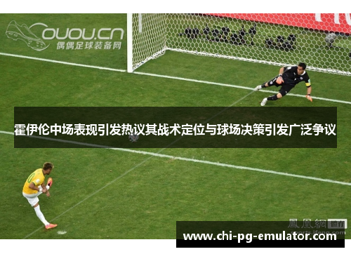 霍伊伦中场表现引发热议其战术定位与球场决策引发广泛争议
